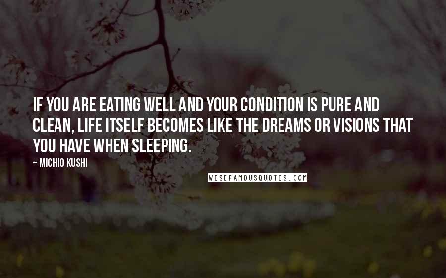 Michio Kushi Quotes: If you are eating well and your condition is pure and clean, life itself becomes like the dreams or visions that you have when sleeping.