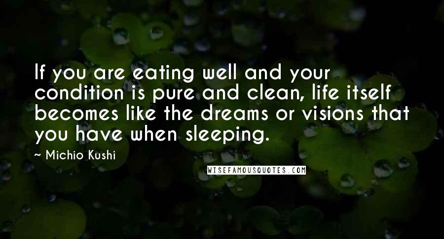 Michio Kushi Quotes: If you are eating well and your condition is pure and clean, life itself becomes like the dreams or visions that you have when sleeping.