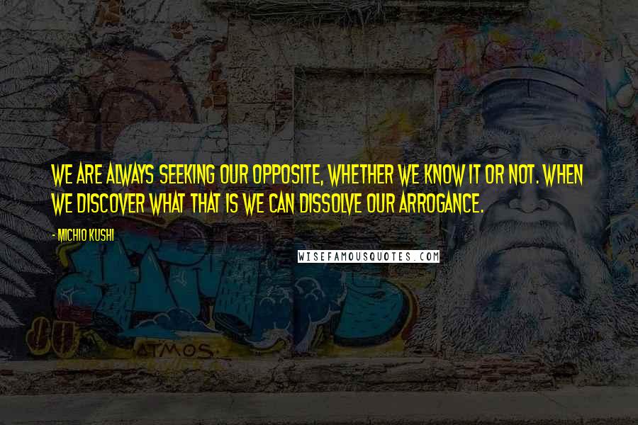 Michio Kushi Quotes: We are always seeking our opposite, whether we know it or not. When we discover what that is we can dissolve our arrogance.