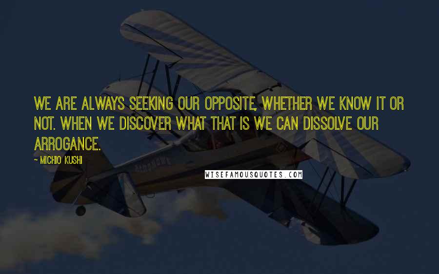 Michio Kushi Quotes: We are always seeking our opposite, whether we know it or not. When we discover what that is we can dissolve our arrogance.