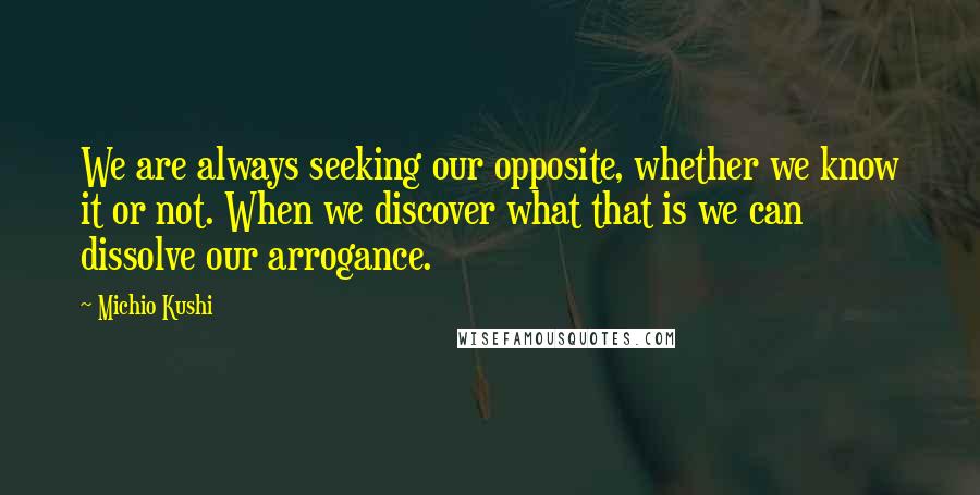 Michio Kushi Quotes: We are always seeking our opposite, whether we know it or not. When we discover what that is we can dissolve our arrogance.