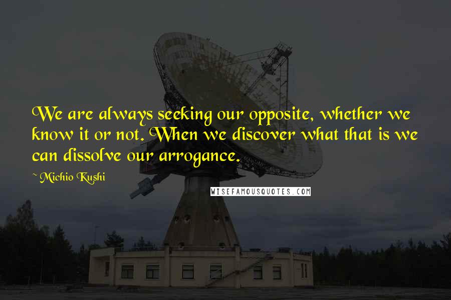 Michio Kushi Quotes: We are always seeking our opposite, whether we know it or not. When we discover what that is we can dissolve our arrogance.