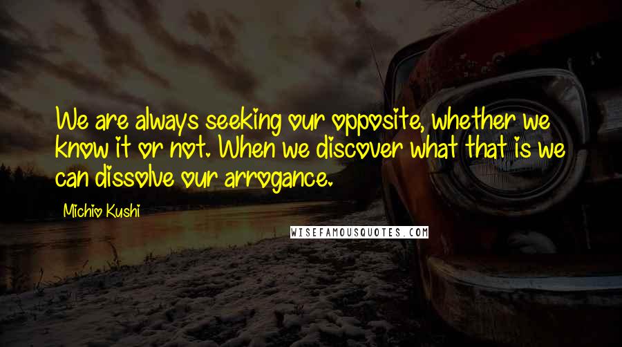 Michio Kushi Quotes: We are always seeking our opposite, whether we know it or not. When we discover what that is we can dissolve our arrogance.