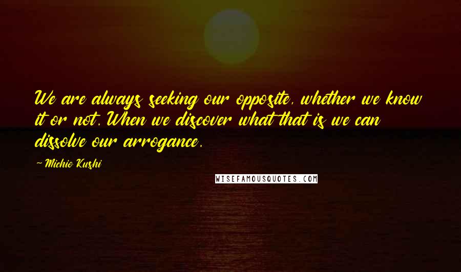 Michio Kushi Quotes: We are always seeking our opposite, whether we know it or not. When we discover what that is we can dissolve our arrogance.