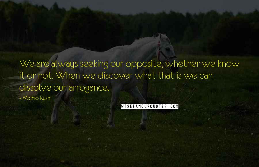 Michio Kushi Quotes: We are always seeking our opposite, whether we know it or not. When we discover what that is we can dissolve our arrogance.