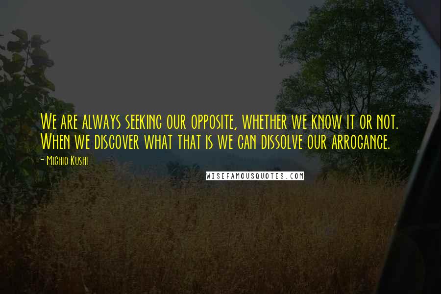 Michio Kushi Quotes: We are always seeking our opposite, whether we know it or not. When we discover what that is we can dissolve our arrogance.