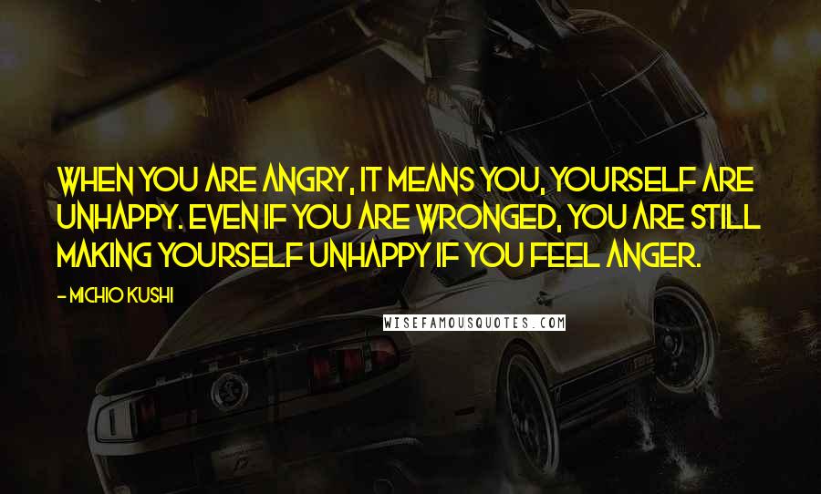 Michio Kushi Quotes: When you are angry, it means you, yourself are unhappy. Even if you are wronged, you are still making yourself unhappy if you feel anger.