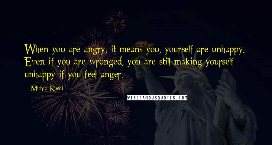 Michio Kushi Quotes: When you are angry, it means you, yourself are unhappy. Even if you are wronged, you are still making yourself unhappy if you feel anger.