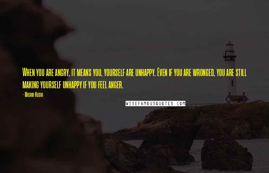 Michio Kushi Quotes: When you are angry, it means you, yourself are unhappy. Even if you are wronged, you are still making yourself unhappy if you feel anger.