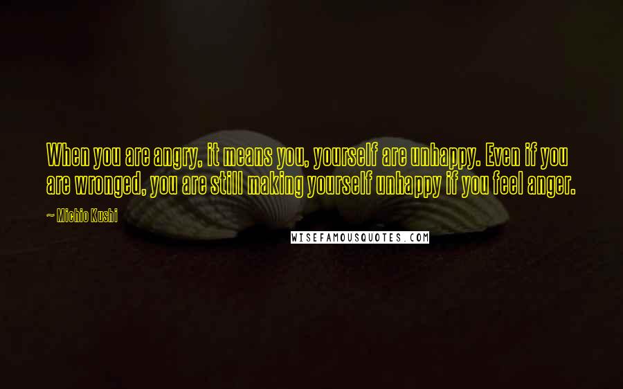 Michio Kushi Quotes: When you are angry, it means you, yourself are unhappy. Even if you are wronged, you are still making yourself unhappy if you feel anger.