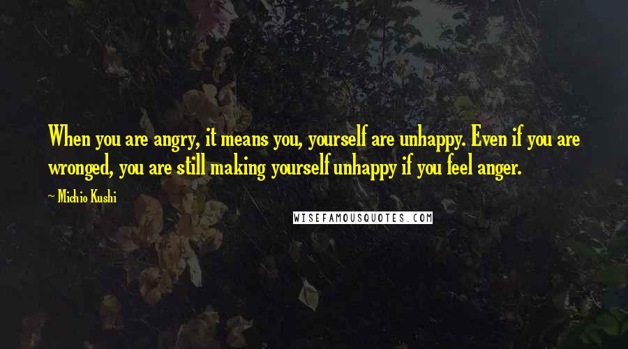 Michio Kushi Quotes: When you are angry, it means you, yourself are unhappy. Even if you are wronged, you are still making yourself unhappy if you feel anger.