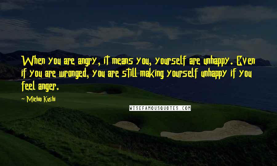 Michio Kushi Quotes: When you are angry, it means you, yourself are unhappy. Even if you are wronged, you are still making yourself unhappy if you feel anger.