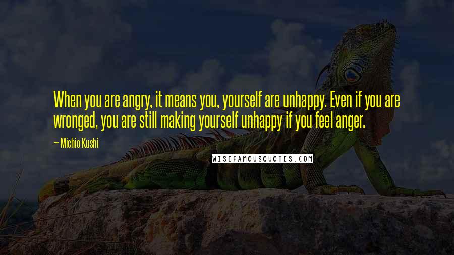 Michio Kushi Quotes: When you are angry, it means you, yourself are unhappy. Even if you are wronged, you are still making yourself unhappy if you feel anger.