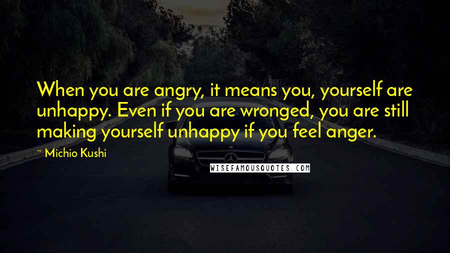 Michio Kushi Quotes: When you are angry, it means you, yourself are unhappy. Even if you are wronged, you are still making yourself unhappy if you feel anger.