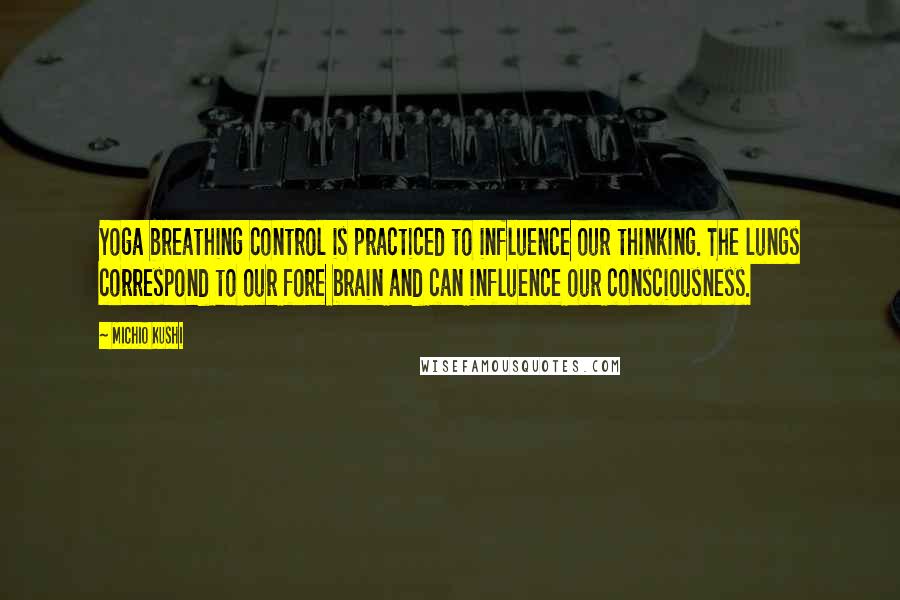 Michio Kushi Quotes: Yoga breathing control is practiced to influence our thinking. The lungs correspond to our fore brain and can influence our consciousness.