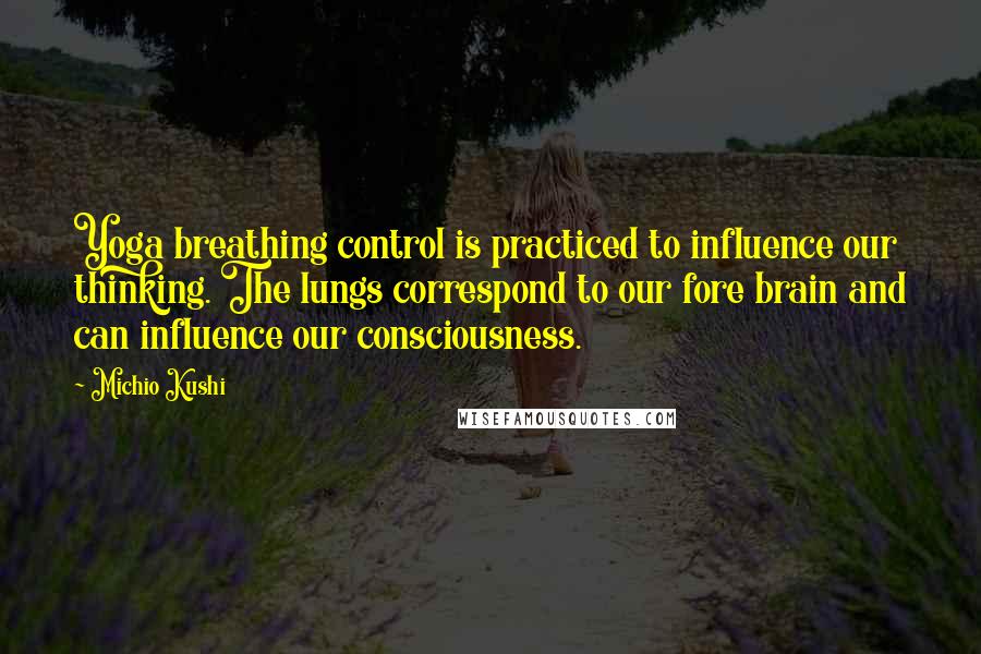 Michio Kushi Quotes: Yoga breathing control is practiced to influence our thinking. The lungs correspond to our fore brain and can influence our consciousness.