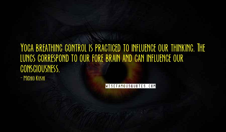 Michio Kushi Quotes: Yoga breathing control is practiced to influence our thinking. The lungs correspond to our fore brain and can influence our consciousness.