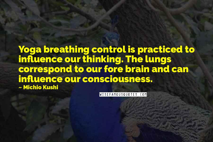 Michio Kushi Quotes: Yoga breathing control is practiced to influence our thinking. The lungs correspond to our fore brain and can influence our consciousness.