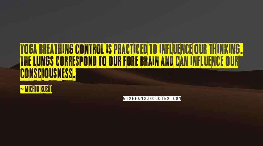 Michio Kushi Quotes: Yoga breathing control is practiced to influence our thinking. The lungs correspond to our fore brain and can influence our consciousness.