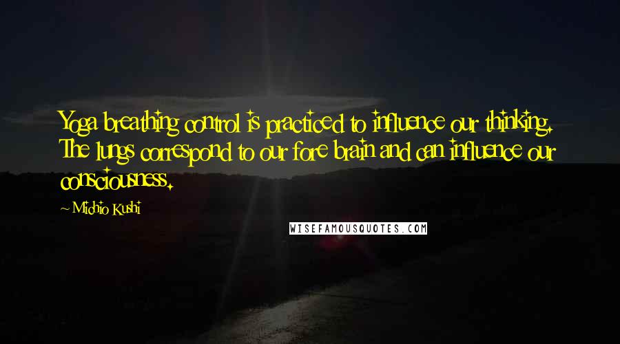 Michio Kushi Quotes: Yoga breathing control is practiced to influence our thinking. The lungs correspond to our fore brain and can influence our consciousness.