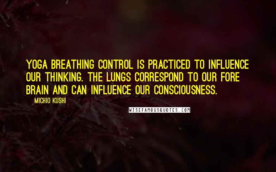 Michio Kushi Quotes: Yoga breathing control is practiced to influence our thinking. The lungs correspond to our fore brain and can influence our consciousness.