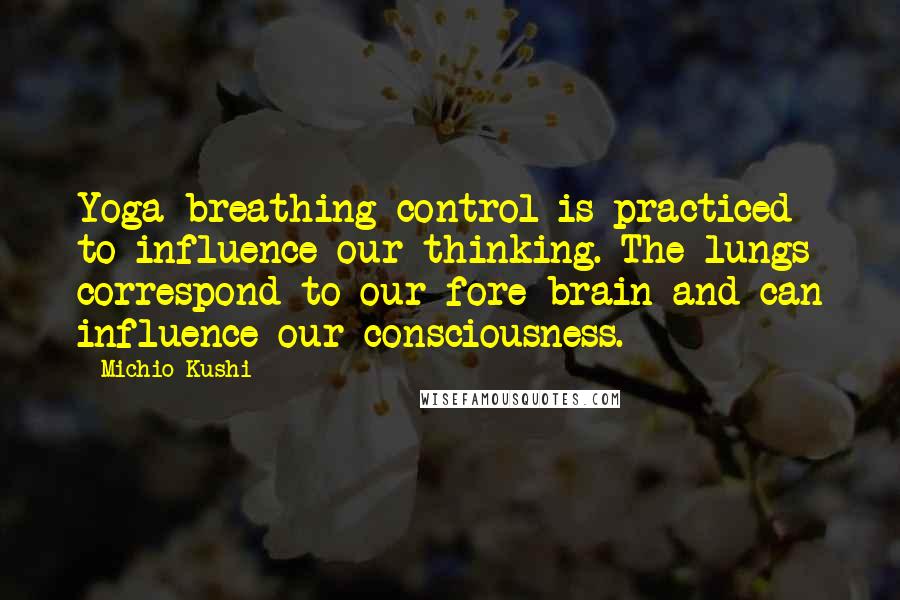 Michio Kushi Quotes: Yoga breathing control is practiced to influence our thinking. The lungs correspond to our fore brain and can influence our consciousness.