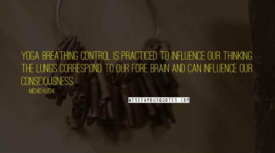 Michio Kushi Quotes: Yoga breathing control is practiced to influence our thinking. The lungs correspond to our fore brain and can influence our consciousness.