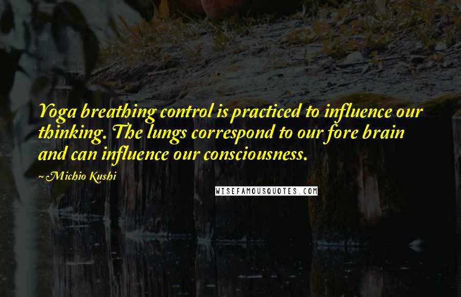 Michio Kushi Quotes: Yoga breathing control is practiced to influence our thinking. The lungs correspond to our fore brain and can influence our consciousness.