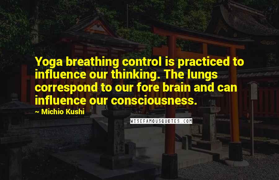 Michio Kushi Quotes: Yoga breathing control is practiced to influence our thinking. The lungs correspond to our fore brain and can influence our consciousness.