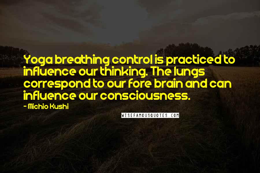 Michio Kushi Quotes: Yoga breathing control is practiced to influence our thinking. The lungs correspond to our fore brain and can influence our consciousness.