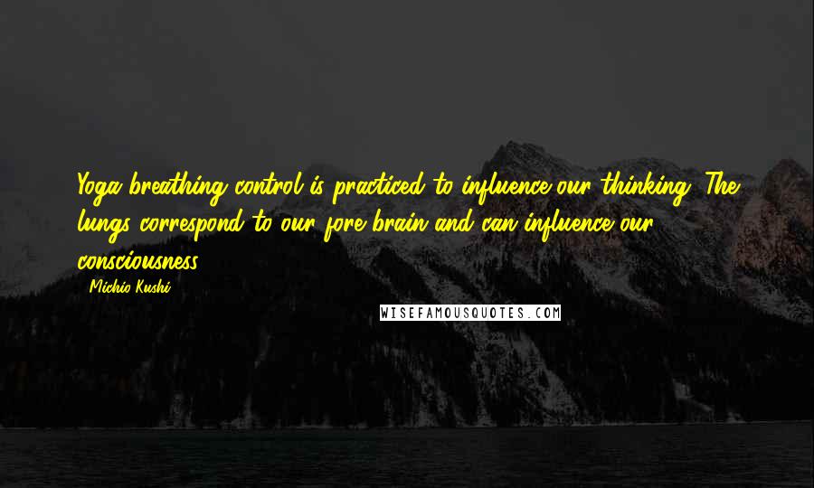 Michio Kushi Quotes: Yoga breathing control is practiced to influence our thinking. The lungs correspond to our fore brain and can influence our consciousness.