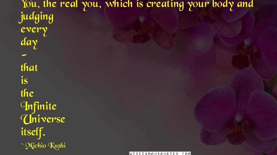Michio Kushi Quotes: You, the real you, which is creating your body and judging every day - that is the Infinite Universe itself.