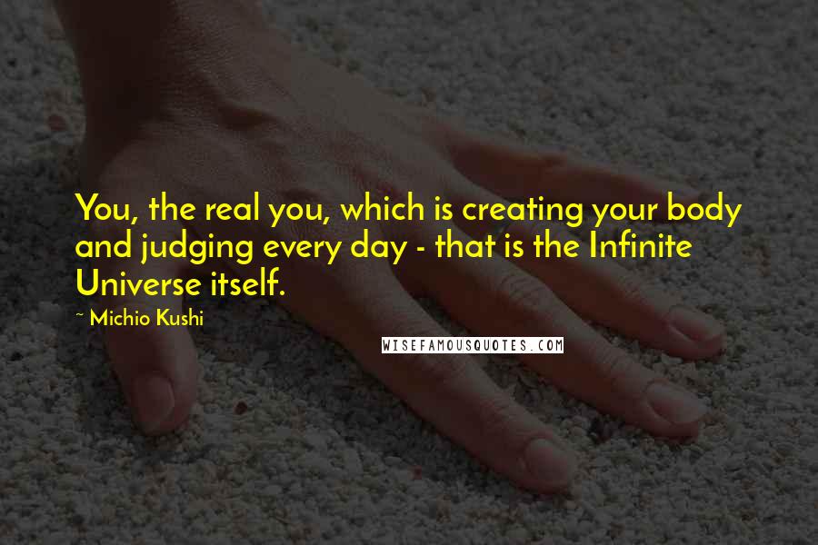 Michio Kushi Quotes: You, the real you, which is creating your body and judging every day - that is the Infinite Universe itself.