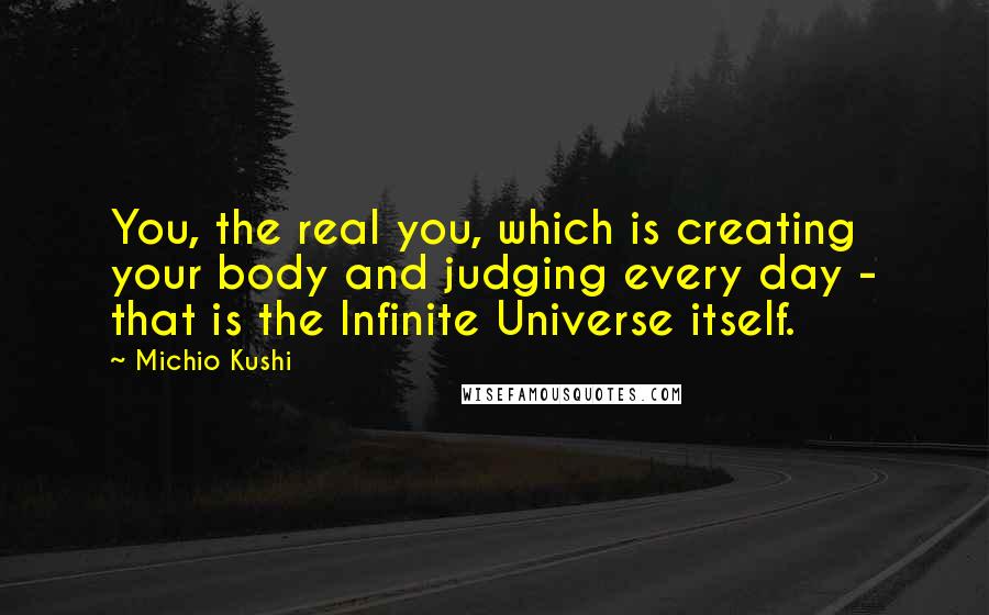 Michio Kushi Quotes: You, the real you, which is creating your body and judging every day - that is the Infinite Universe itself.