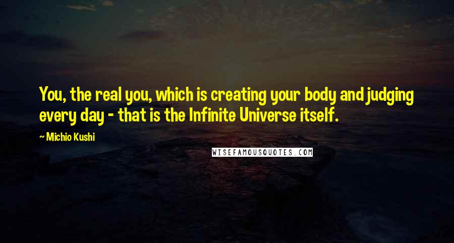 Michio Kushi Quotes: You, the real you, which is creating your body and judging every day - that is the Infinite Universe itself.