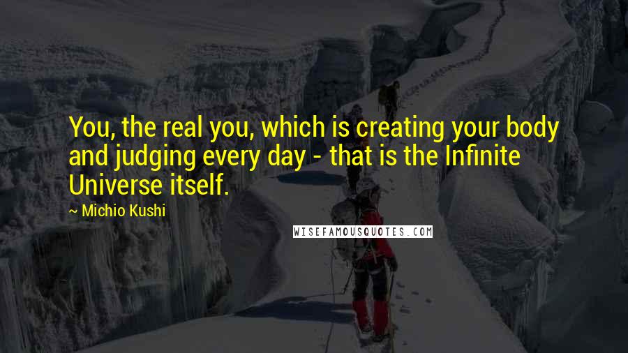 Michio Kushi Quotes: You, the real you, which is creating your body and judging every day - that is the Infinite Universe itself.