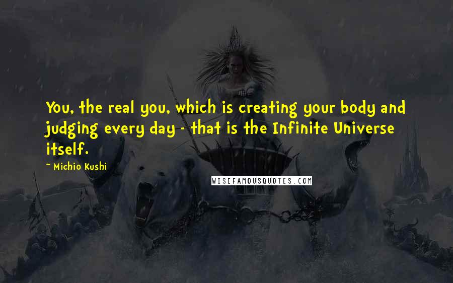 Michio Kushi Quotes: You, the real you, which is creating your body and judging every day - that is the Infinite Universe itself.