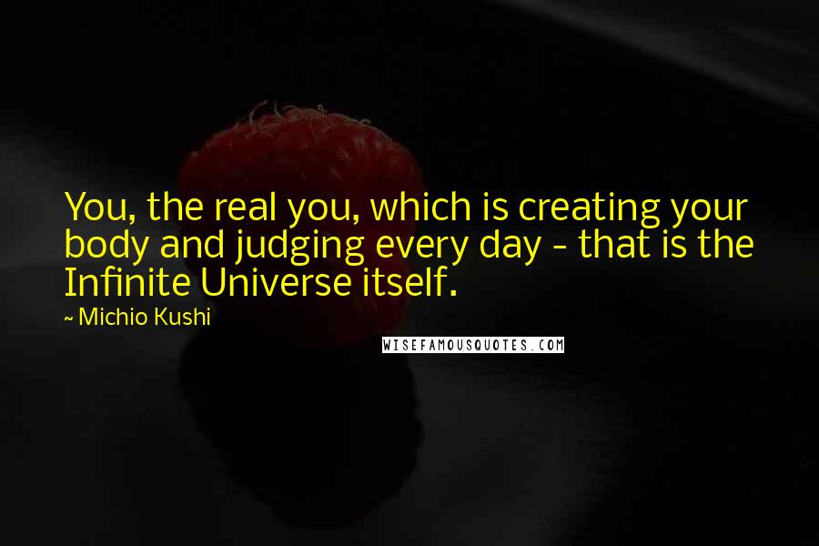 Michio Kushi Quotes: You, the real you, which is creating your body and judging every day - that is the Infinite Universe itself.
