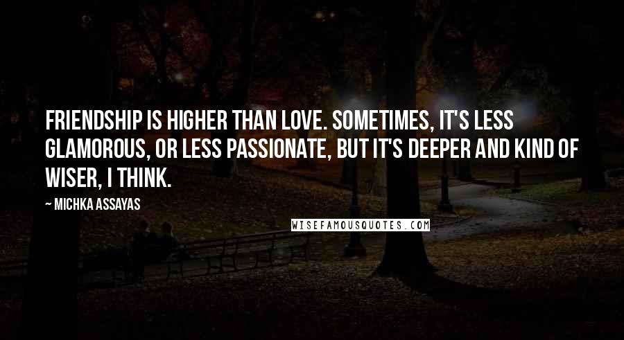 Michka Assayas Quotes: Friendship is higher than love. Sometimes, it's less glamorous, or less passionate, but it's deeper and kind of wiser, I think.