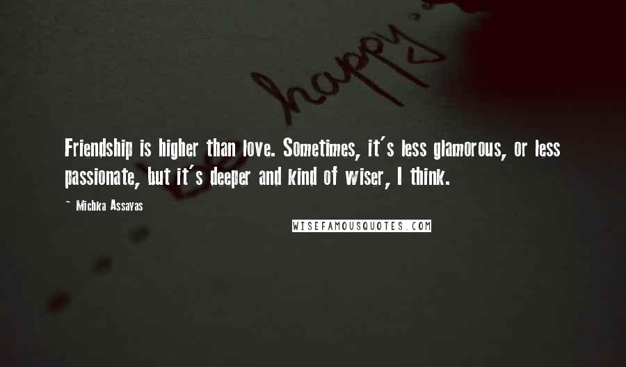 Michka Assayas Quotes: Friendship is higher than love. Sometimes, it's less glamorous, or less passionate, but it's deeper and kind of wiser, I think.