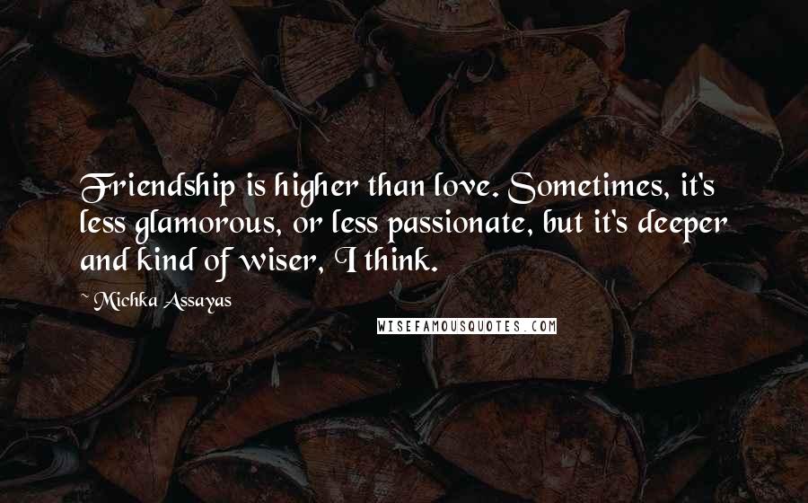 Michka Assayas Quotes: Friendship is higher than love. Sometimes, it's less glamorous, or less passionate, but it's deeper and kind of wiser, I think.