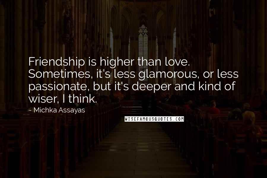 Michka Assayas Quotes: Friendship is higher than love. Sometimes, it's less glamorous, or less passionate, but it's deeper and kind of wiser, I think.