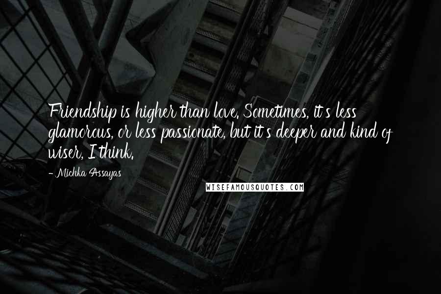 Michka Assayas Quotes: Friendship is higher than love. Sometimes, it's less glamorous, or less passionate, but it's deeper and kind of wiser, I think.