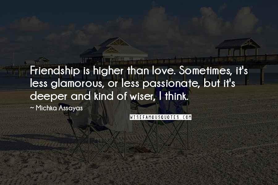 Michka Assayas Quotes: Friendship is higher than love. Sometimes, it's less glamorous, or less passionate, but it's deeper and kind of wiser, I think.