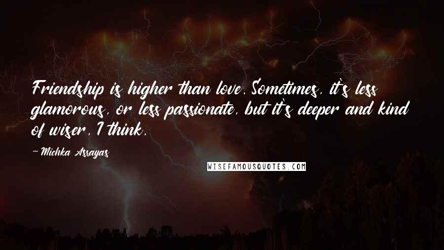 Michka Assayas Quotes: Friendship is higher than love. Sometimes, it's less glamorous, or less passionate, but it's deeper and kind of wiser, I think.