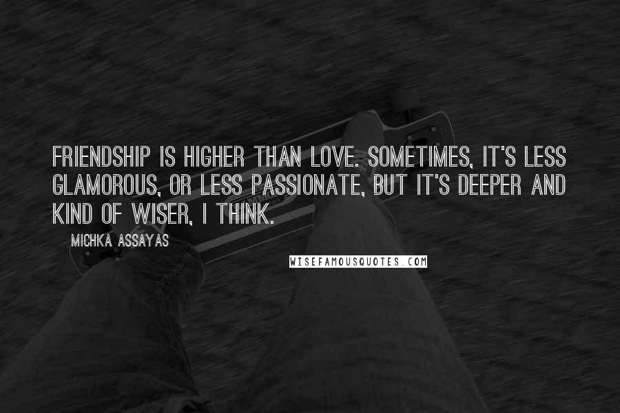 Michka Assayas Quotes: Friendship is higher than love. Sometimes, it's less glamorous, or less passionate, but it's deeper and kind of wiser, I think.