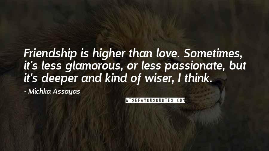 Michka Assayas Quotes: Friendship is higher than love. Sometimes, it's less glamorous, or less passionate, but it's deeper and kind of wiser, I think.
