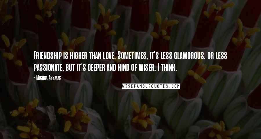 Michka Assayas Quotes: Friendship is higher than love. Sometimes, it's less glamorous, or less passionate, but it's deeper and kind of wiser, I think.