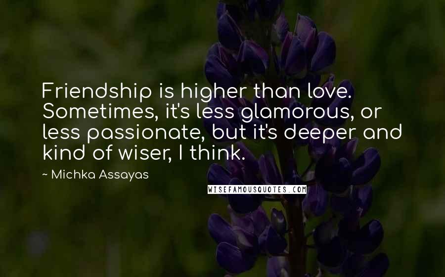 Michka Assayas Quotes: Friendship is higher than love. Sometimes, it's less glamorous, or less passionate, but it's deeper and kind of wiser, I think.
