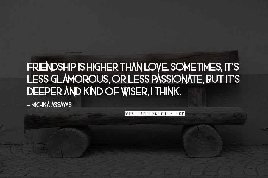 Michka Assayas Quotes: Friendship is higher than love. Sometimes, it's less glamorous, or less passionate, but it's deeper and kind of wiser, I think.